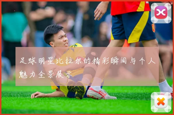 足球明星比拉尔的精彩瞬间与个人魅力全景展示
