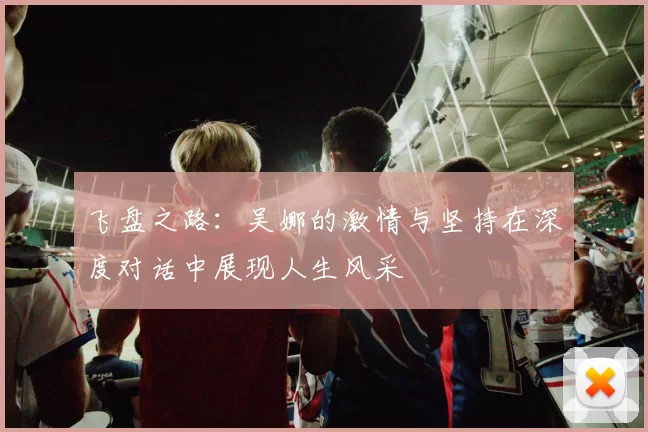 飞盘之路：吴娜的激情与坚持在深度对话中展现人生风采