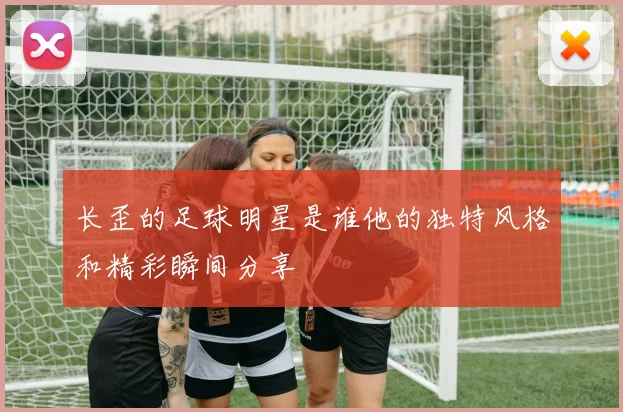长歪的足球明星是谁他的独特风格和精彩瞬间分享