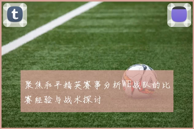 聚焦和平精英赛事分析WE战队的比赛经验与战术探讨