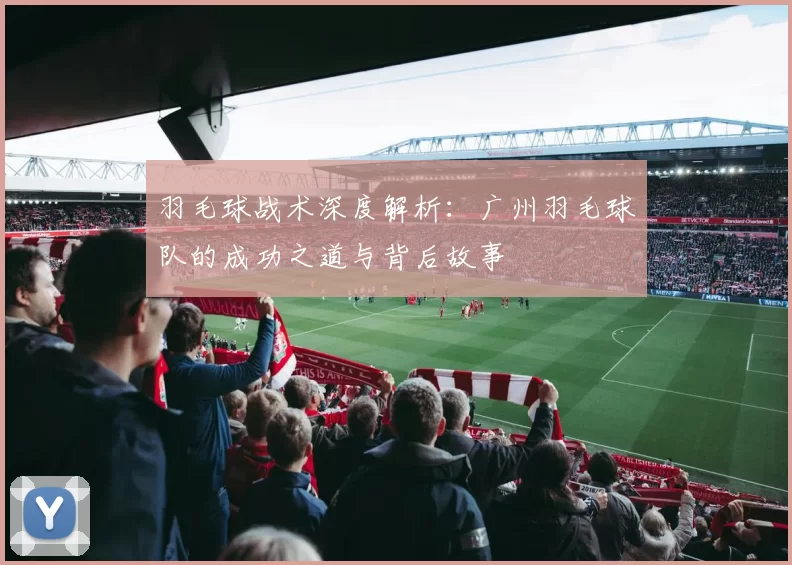 羽毛球战术深度解析：广州羽毛球队的成功之道与背后故事