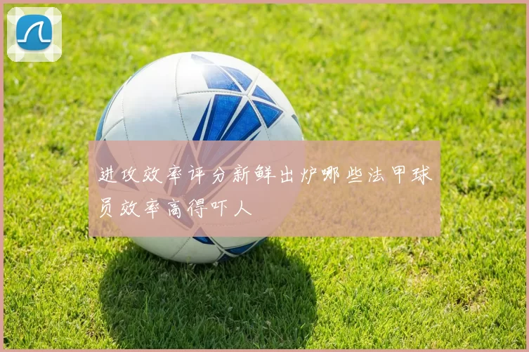 进攻效率评分新鲜出炉哪些法甲球员效率高得吓人