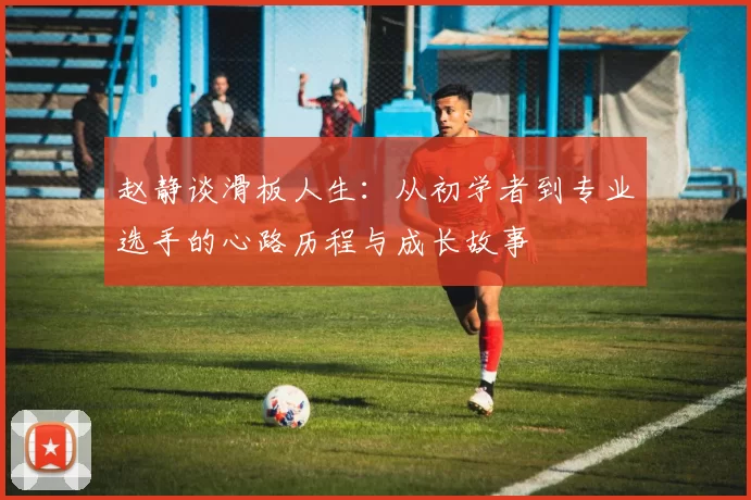 赵静谈滑板人生：从初学者到专业选手的心路历程与成长故事