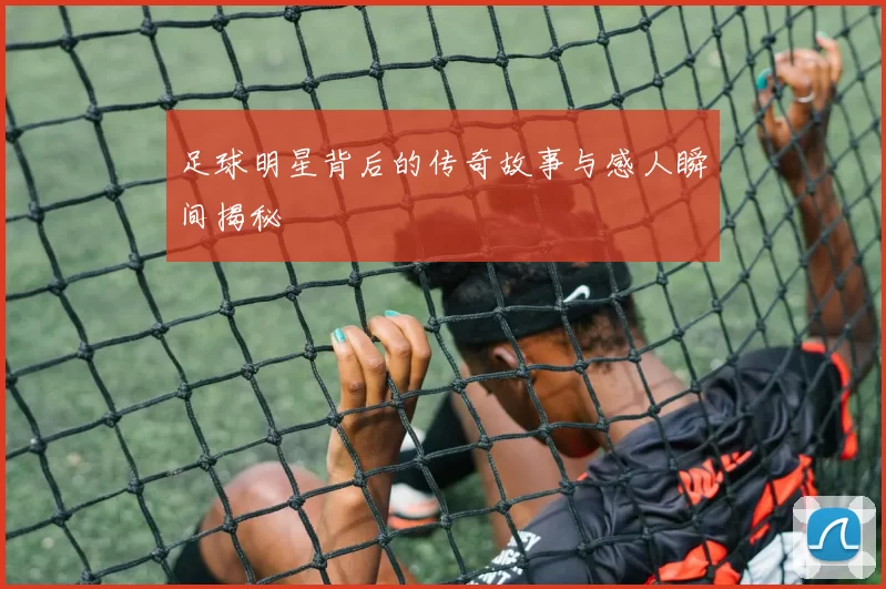 足球明星背后的传奇故事与感人瞬间揭秘