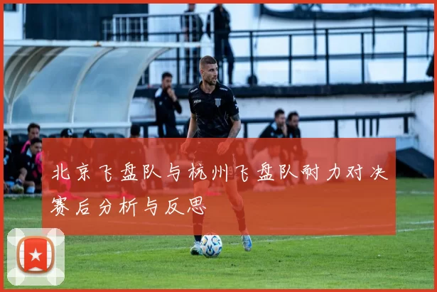 北京飞盘队与杭州飞盘队耐力对决赛后分析与反思