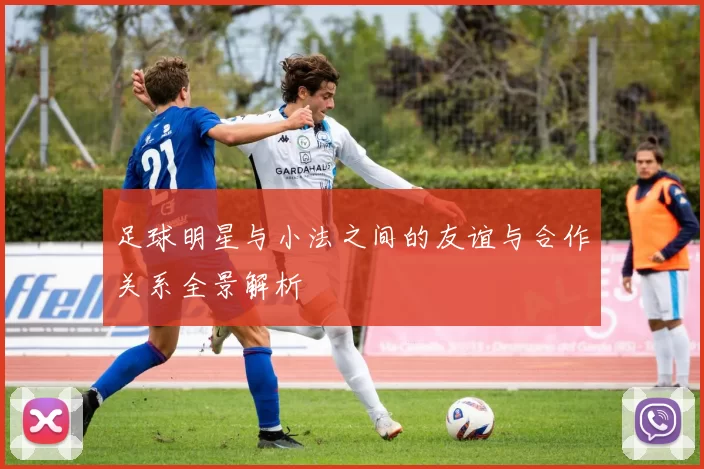 足球明星与小法之间的友谊与合作关系全景解析