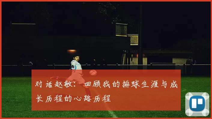 对话赵敏：回顾我的排球生涯与成长历程的心路历程