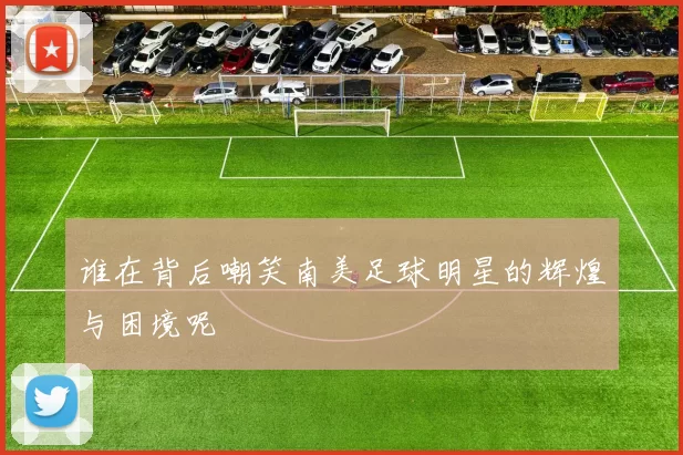 谁在背后嘲笑南美足球明星的辉煌与困境呢