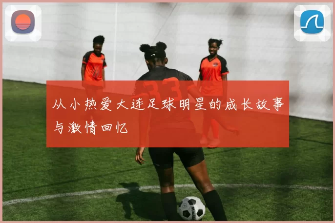 从小热爱大连足球明星的成长故事与激情回忆