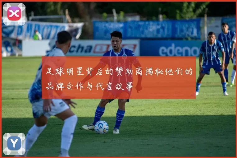 足球明星背后的赞助商揭秘他们的品牌合作与代言故事