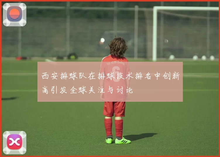 西安排球队在排球技术排名中创新高引发全球关注与讨论