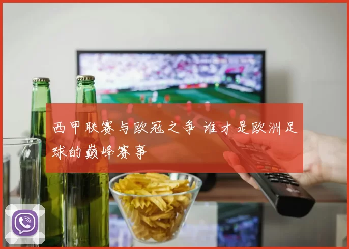 西甲联赛与欧冠之争 谁才是欧洲足球的巅峰赛事
