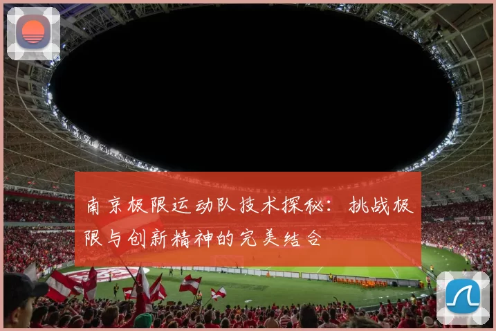 南京极限运动队技术探秘：挑战极限与创新精神的完美结合