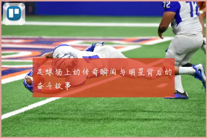 足球场上的传奇瞬间与明星背后的奋斗故事