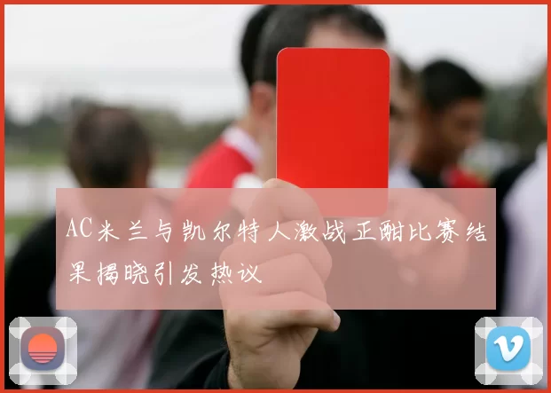 AC米兰与凯尔特人激战正酣比赛结果揭晓引发热议