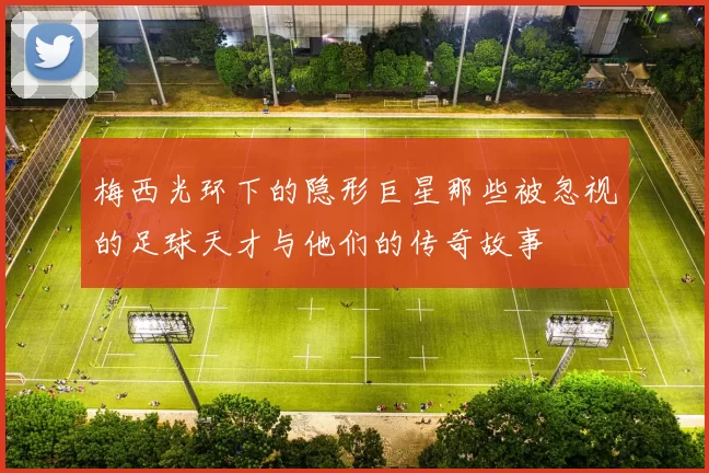 梅西光环下的隐形巨星那些被忽视的足球天才与他们的传奇故事