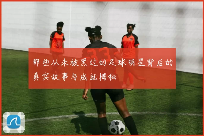 那些从未被黑过的足球明星背后的真实故事与成就揭秘