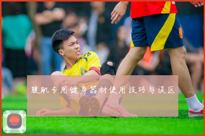 腹肌专用健身器材使用技巧与误区