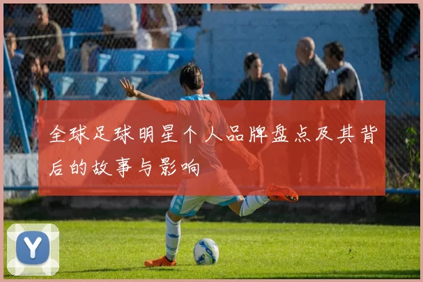 全球足球明星个人品牌盘点及其背后的故事与影响