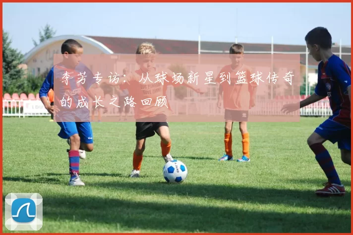 李芳专访：从球场新星到篮球传奇的成长之路回顾