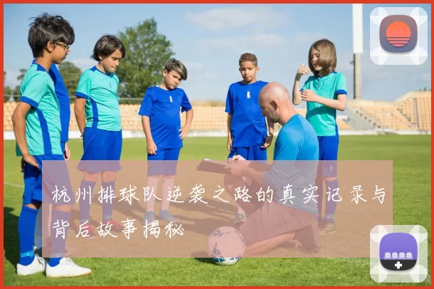 杭州排球队逆袭之路的真实记录与背后故事揭秘