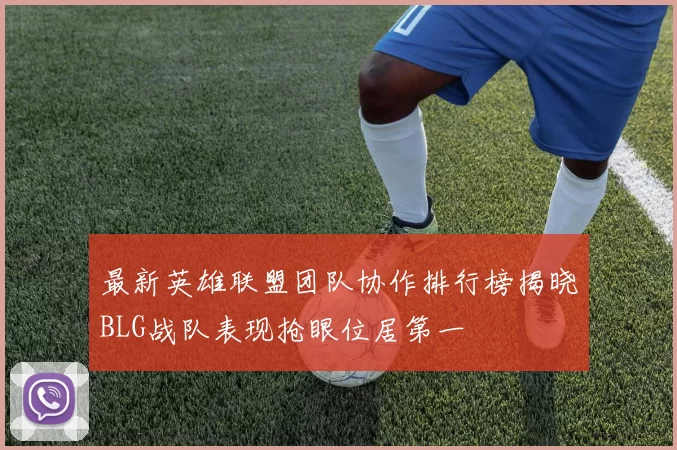 最新英雄联盟团队协作排行榜揭晓BLG战队表现抢眼位居第一