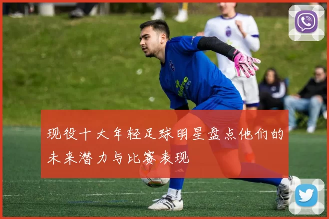 现役十大年轻足球明星盘点他们的未来潜力与比赛表现