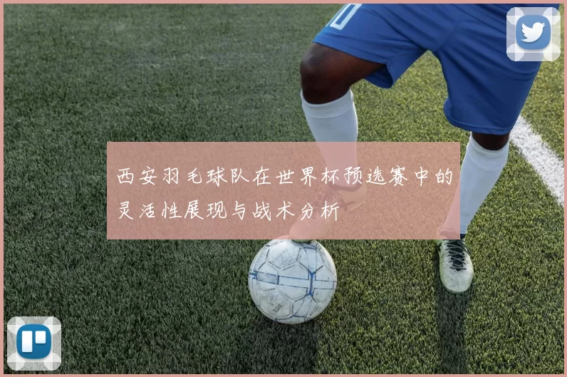 西安羽毛球队在世界杯预选赛中的灵活性展现与战术分析