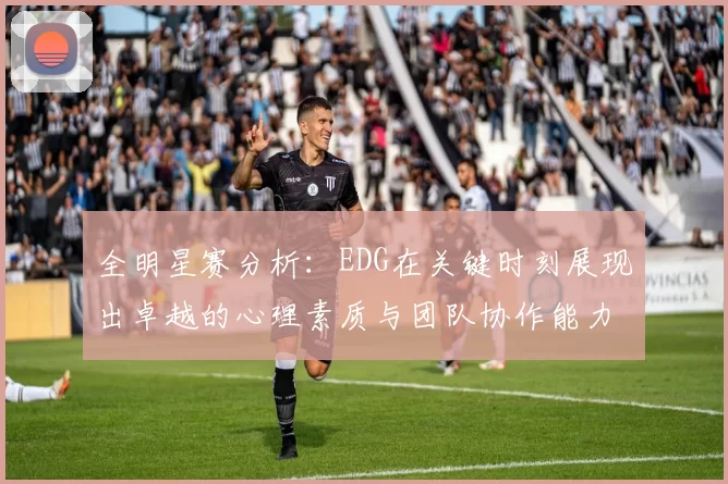 全明星赛分析：EDG在关键时刻展现出卓越的心理素质与团队协作能力