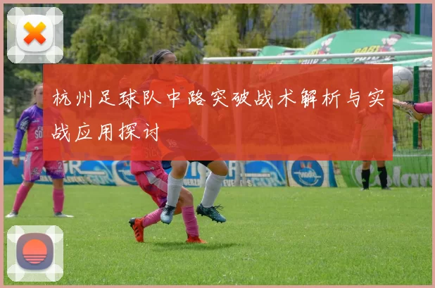 杭州足球队中路突破战术解析与实战应用探讨