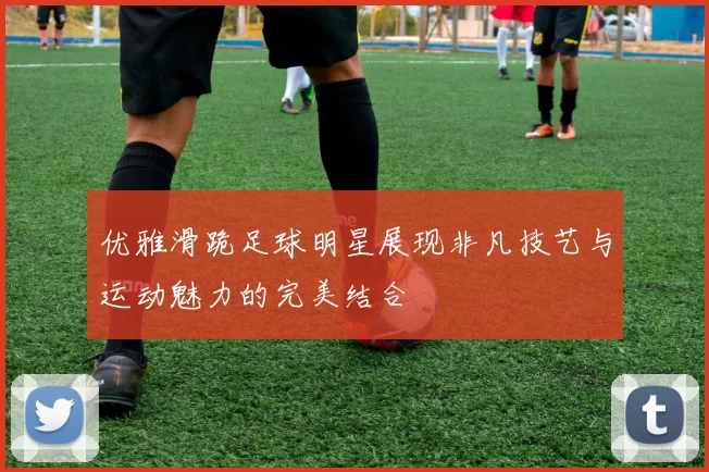优雅滑跪足球明星展现非凡技艺与运动魅力的完美结合
