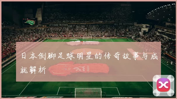 日本倒脚足球明星的传奇故事与成就解析