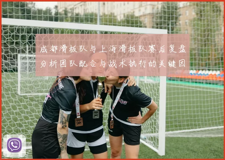 成都滑板队与上海滑板队赛后复盘分析团队配合与战术执行的关键因素