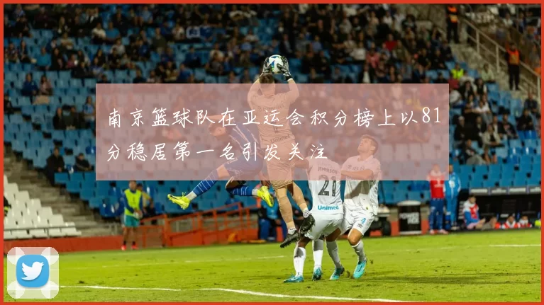 南京篮球队在亚运会积分榜上以81分稳居第一名引发关注