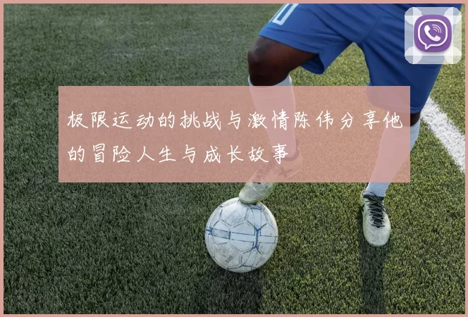 极限运动的挑战与激情陈伟分享他的冒险人生与成长故事