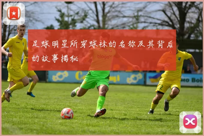 足球明星所穿球袜的名称及其背后的故事揭秘