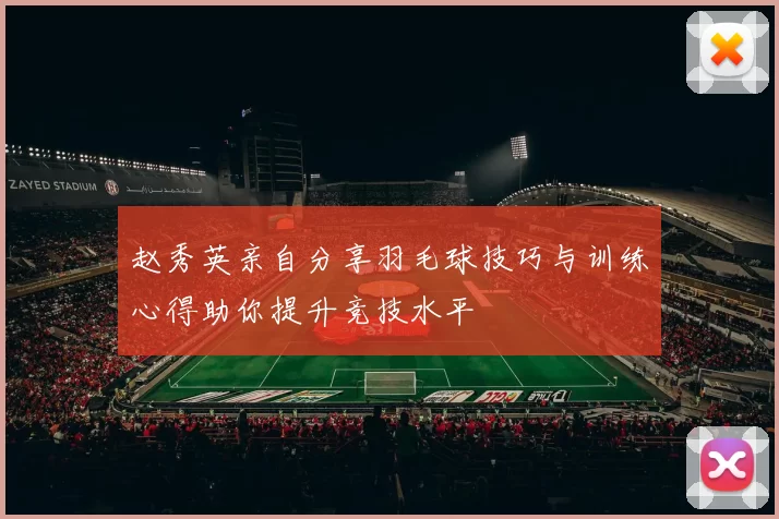 赵秀英亲自分享羽毛球技巧与训练心得助你提升竞技水平
