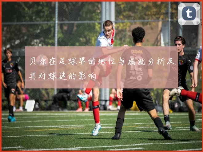 贝尔在足球界的地位与成就分析及其对球迷的影响