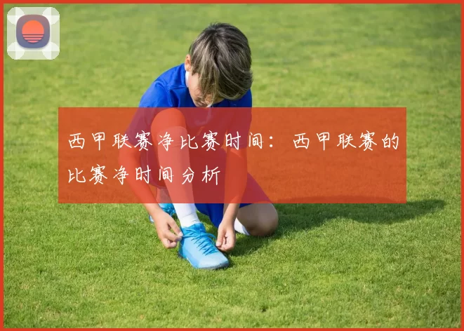 西甲联赛净比赛时间：西甲联赛的比赛净时间分析