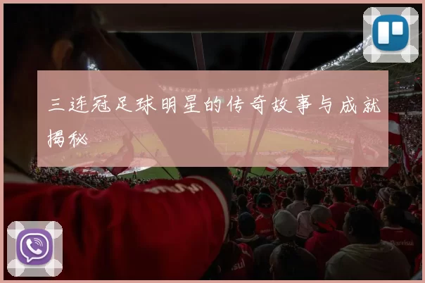 三连冠足球明星的传奇故事与成就揭秘