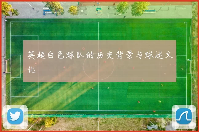 英超白色球队的历史背景与球迷文化
