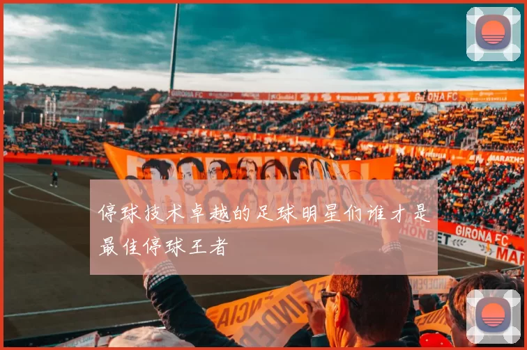 停球技术卓越的足球明星们谁才是最佳停球王者