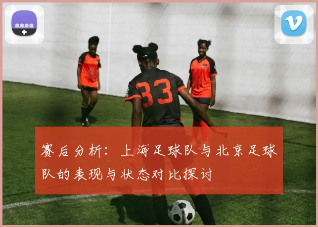 赛后分析：上海足球队与北京足球队的表现与状态对比探讨