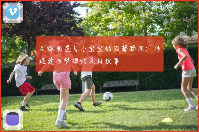 足球明星与小宝宝的温馨瞬间：传递爱与梦想的美好故事