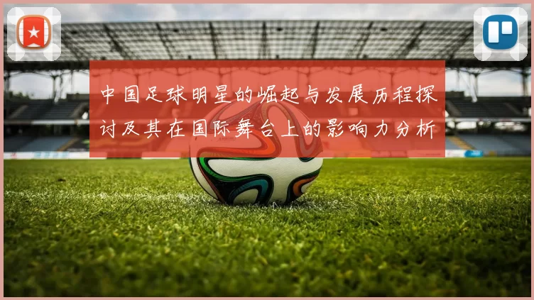 中国足球明星的崛起与发展历程探讨及其在国际舞台上的影响力分析