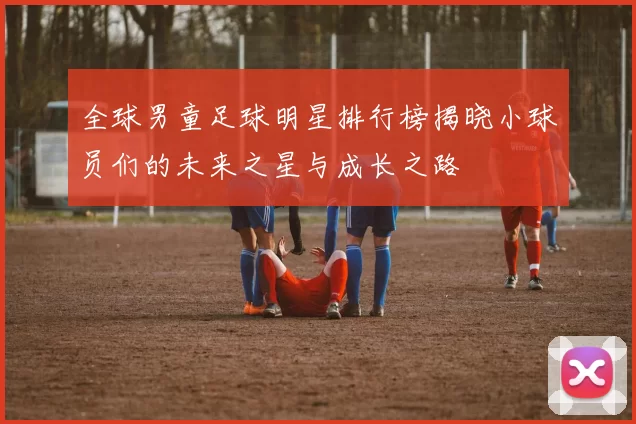 全球男童足球明星排行榜揭晓小球员们的未来之星与成长之路