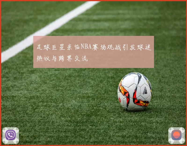 足球巨星亲临NBA赛场观战引发球迷热议与跨界交流
