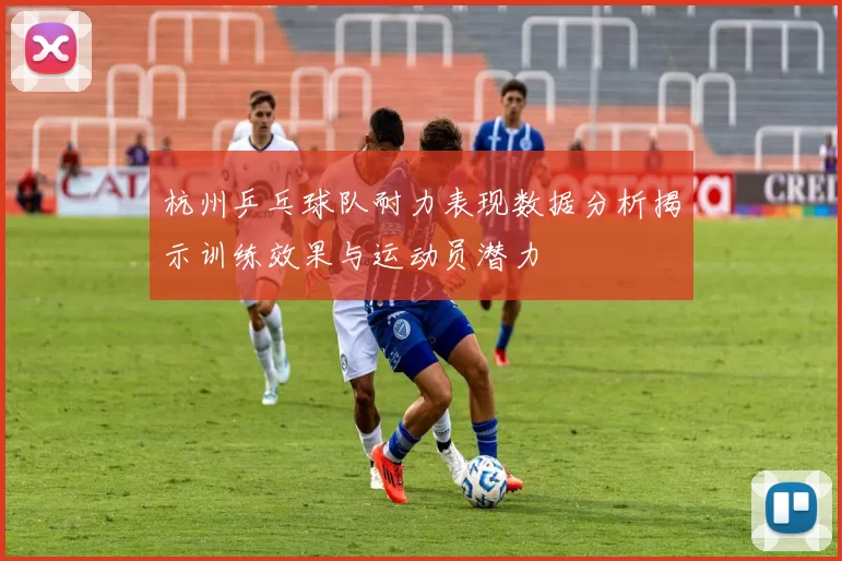 杭州乒乓球队耐力表现数据分析揭示训练效果与运动员潜力