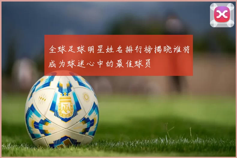 全球足球明星姓名排行榜揭晓谁将成为球迷心中的最佳球员
