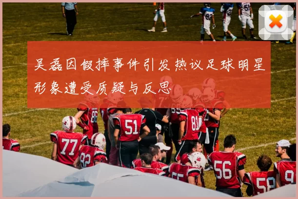 吴磊因假摔事件引发热议足球明星形象遭受质疑与反思